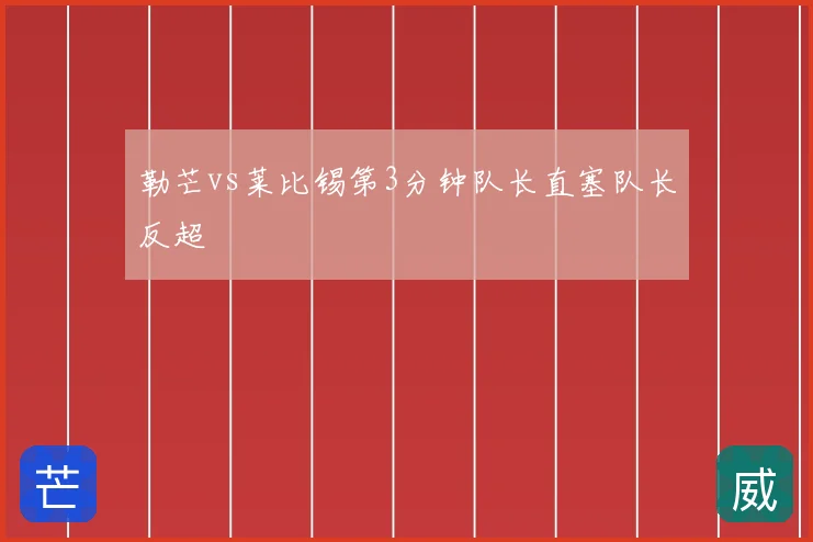 勒芒vs莱比锡第3分钟队长直塞队长反超