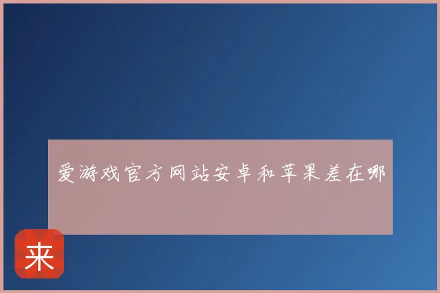 爱游戏官方网站安卓和苹果差在哪