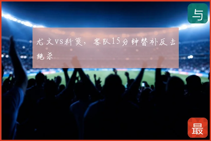 尤文vs科莫，客队15分钟替补反击绝杀