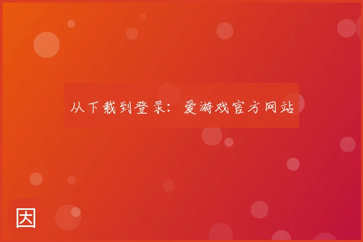 从下载到登录：爱游戏官方网站