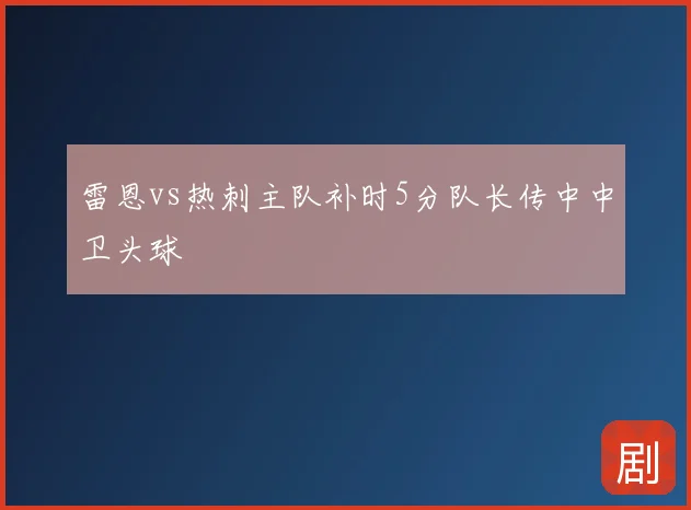 雷恩vs热刺主队补时5分队长传中中卫头球