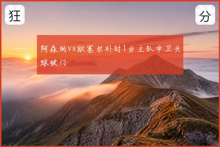 阿森纳vs欧塞尔补时1分主队中卫头球破门